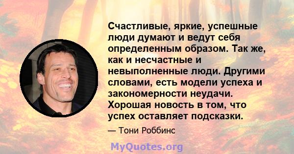 Счастливые, яркие, успешные люди думают и ведут себя определенным образом. Так же, как и несчастные и невыполненные люди. Другими словами, есть модели успеха и закономерности неудачи. Хорошая новость в том, что успех