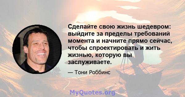 Сделайте свою жизнь шедевром: выйдите за пределы требований момента и начните прямо сейчас, чтобы спроектировать и жить жизнью, которую вы заслуживаете.