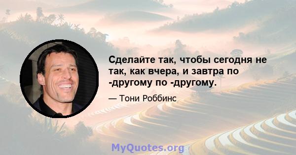 Сделайте так, чтобы сегодня не так, как вчера, и завтра по -другому по -другому.