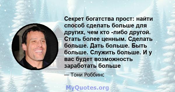 Секрет богатства прост: найти способ сделать больше для других, чем кто -либо другой. Стать более ценным. Сделать больше. Дать больше. Быть больше. Служить больше. И у вас будет возможность заработать больше