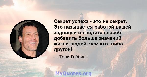 Секрет успеха - это не секрет. Это называется работой вашей задницей и найдите способ добавить больше значений жизни людей, чем кто -либо другой!