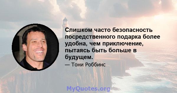 Слишком часто безопасность посредственного подарка более удобна, чем приключение, пытаясь быть больше в будущем.