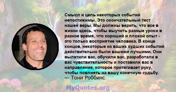 Смысл и цель некоторых событий непостижимы. Это окончательный тест нашей веры. Мы должны верить, что все в жизни здесь, чтобы выучить разные уроки в разное время, что хороший и плохой опыт - это только восприятие