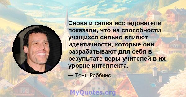 Снова и снова исследователи показали, что на способности учащихся сильно влияют идентичности, которые они разрабатывают для себя в результате веры учителей в их уровне интеллекта.