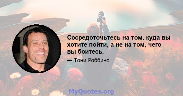 Сосредоточьтесь на том, куда вы хотите пойти, а не на том, чего вы боитесь.