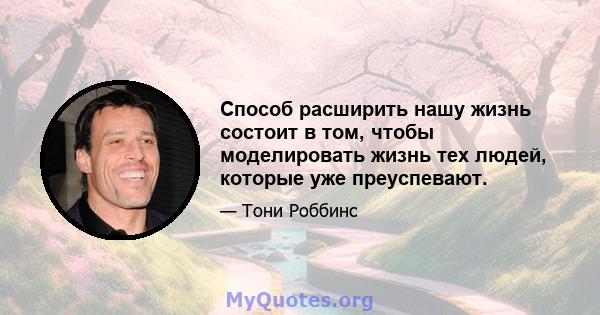 Способ расширить нашу жизнь состоит в том, чтобы моделировать жизнь тех людей, которые уже преуспевают.