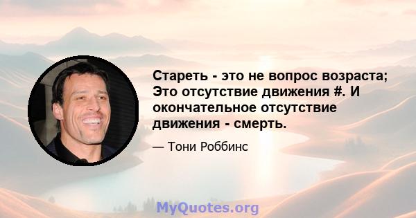 Стареть - это не вопрос возраста; Это отсутствие движения #. И окончательное отсутствие движения - смерть.