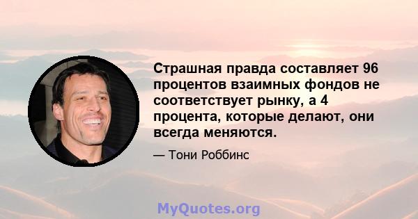 Страшная правда составляет 96 процентов взаимных фондов не соответствует рынку, а 4 процента, которые делают, они всегда меняются.