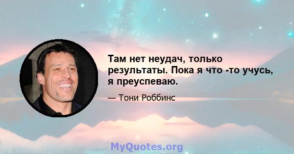 Там нет неудач, только результаты. Пока я что -то учусь, я преуспеваю.