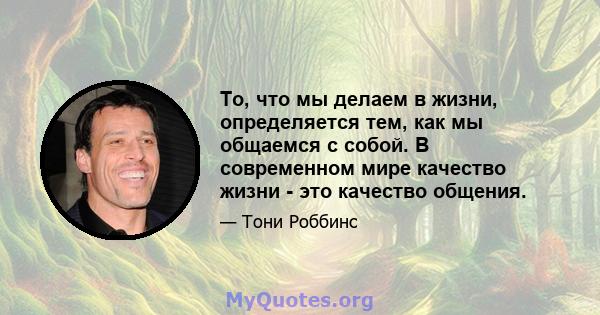 То, что мы делаем в жизни, определяется тем, как мы общаемся с собой. В современном мире качество жизни - это качество общения.