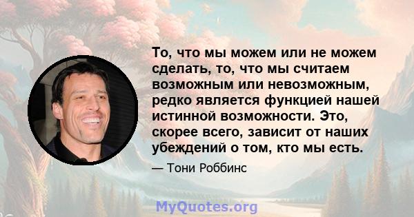 То, что мы можем или не можем сделать, то, что мы считаем возможным или невозможным, редко является функцией нашей истинной возможности. Это, скорее всего, зависит от наших убеждений о том, кто мы есть.