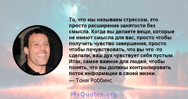 То, что мы называем стрессом, это просто расширение занятости без смысла. Когда вы делаете вещи, которые не имеют смысла для вас, просто чтобы получить чувство завершения, просто чтобы почувствовать, что вы что -то