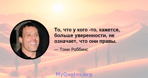 То, что у кого -то, кажется, больше уверенности, не означает, что они правы.