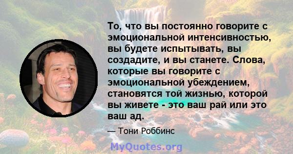 То, что вы постоянно говорите с эмоциональной интенсивностью, вы будете испытывать, вы создадите, и вы станете. Слова, которые вы говорите с эмоциональной убеждением, становятся той жизнью, которой вы живете - это ваш