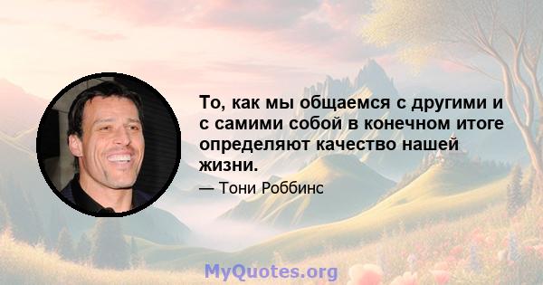 То, как мы общаемся с другими и с самими собой в конечном итоге определяют качество нашей жизни.