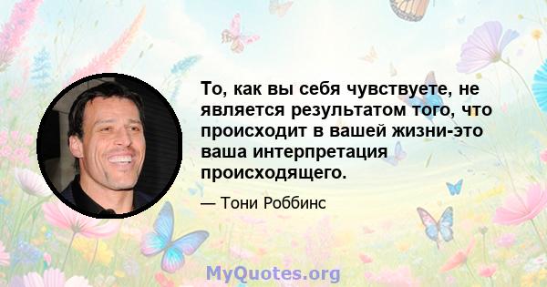 То, как вы себя чувствуете, не является результатом того, что происходит в вашей жизни-это ваша интерпретация происходящего.