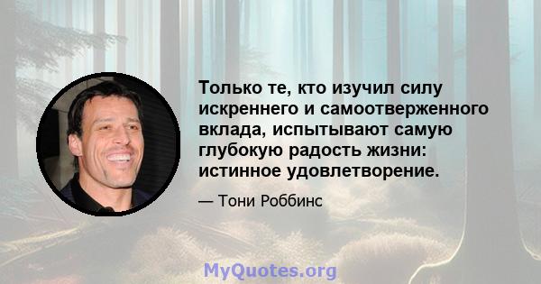 Только те, кто изучил силу искреннего и самоотверженного вклада, испытывают самую глубокую радость жизни: истинное удовлетворение.