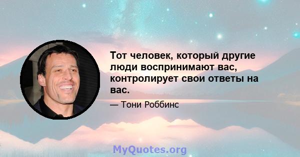 Тот человек, который другие люди воспринимают вас, контролирует свои ответы на вас.