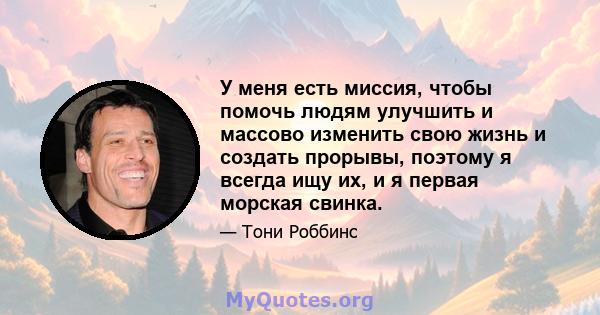 У меня есть миссия, чтобы помочь людям улучшить и массово изменить свою жизнь и создать прорывы, поэтому я всегда ищу их, и я первая морская свинка.