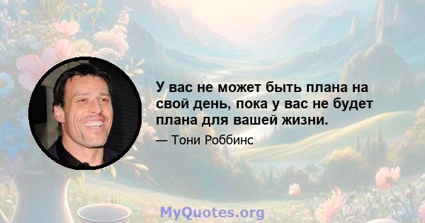 У вас не может быть плана на свой день, пока у вас не будет плана для вашей жизни.