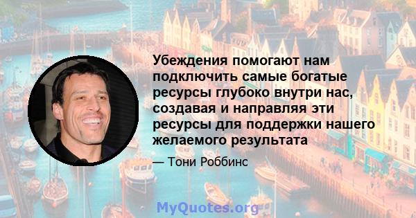 Убеждения помогают нам подключить самые богатые ресурсы глубоко внутри нас, создавая и направляя эти ресурсы для поддержки нашего желаемого результата