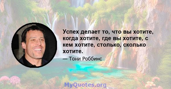 Успех делает то, что вы хотите, когда хотите, где вы хотите, с кем хотите, столько, сколько хотите.