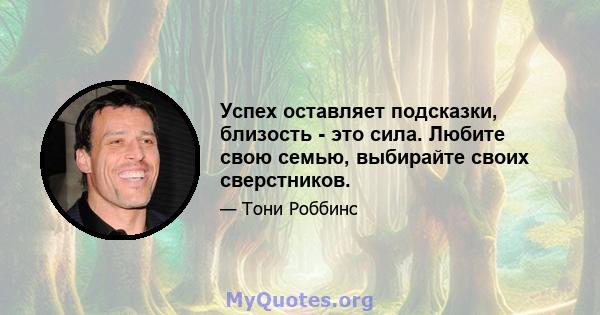 Успех оставляет подсказки, близость - это сила. Любите свою семью, выбирайте своих сверстников.