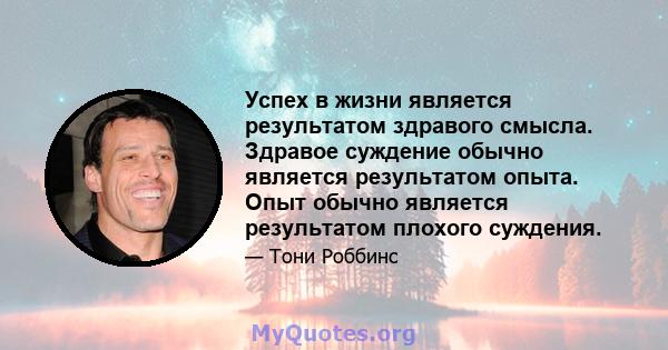 Успех в жизни является результатом здравого смысла. Здравое суждение обычно является результатом опыта. Опыт обычно является результатом плохого суждения.