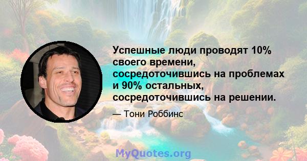 Успешные люди проводят 10% своего времени, сосредоточившись на проблемах и 90% остальных, сосредоточившись на решении.