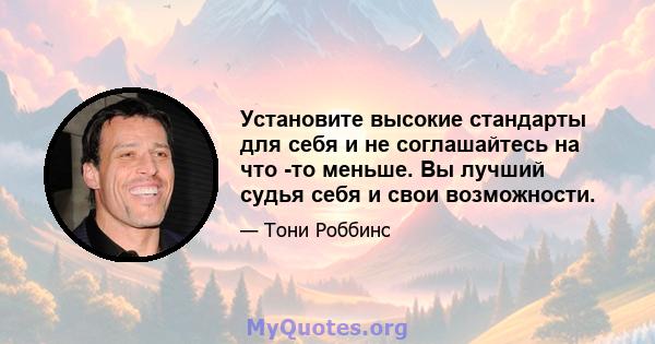 Установите высокие стандарты для себя и не соглашайтесь на что -то меньше. Вы лучший судья себя и свои возможности.