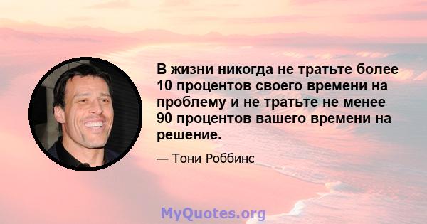 В жизни никогда не тратьте более 10 процентов своего времени на проблему и не тратьте не менее 90 процентов вашего времени на решение.