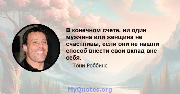 В конечном счете, ни один мужчина или женщина не счастливы, если они не нашли способ внести свой вклад вне себя.