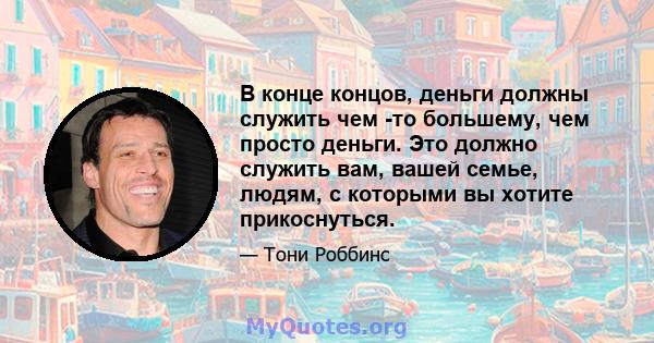 В конце концов, деньги должны служить чем -то большему, чем просто деньги. Это должно служить вам, вашей семье, людям, с которыми вы хотите прикоснуться.