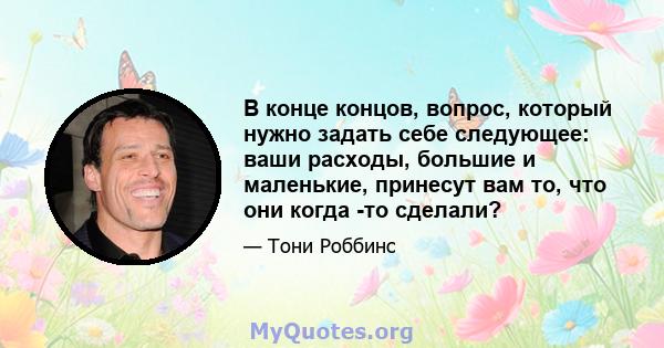 В конце концов, вопрос, который нужно задать себе следующее: ваши расходы, большие и маленькие, принесут вам то, что они когда -то сделали?