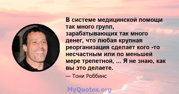 В системе медицинской помощи так много групп, зарабатывающих так много денег, что любая крупная реорганизация сделает кого -то несчастным или по меньшей мере трепетной, ... Я не знаю, как вы это делаете.