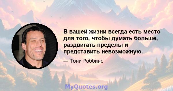 В вашей жизни всегда есть место для того, чтобы думать больше, раздвигать пределы и представить невозможную.