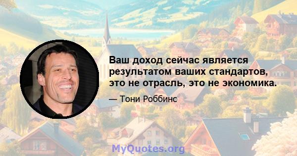 Ваш доход сейчас является результатом ваших стандартов, это не отрасль, это не экономика.