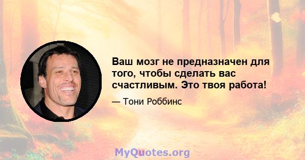 Ваш мозг не предназначен для того, чтобы сделать вас счастливым. Это твоя работа!