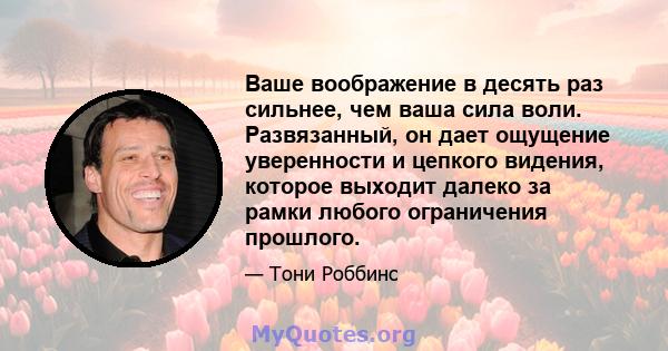 Ваше воображение в десять раз сильнее, чем ваша сила воли. Развязанный, он дает ощущение уверенности и цепкого видения, которое выходит далеко за рамки любого ограничения прошлого.