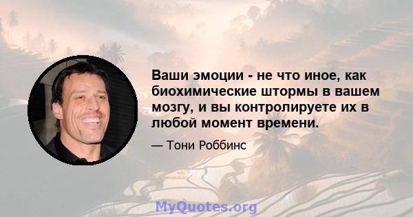 Ваши эмоции - не что иное, как биохимические штормы в вашем мозгу, и вы контролируете их в любой момент времени.