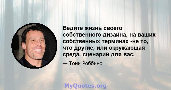 Ведите жизнь своего собственного дизайна, на ваших собственных терминах -не то, что другие, или окружающая среда, сценарий для вас.