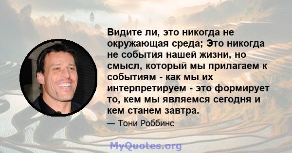 Видите ли, это никогда не окружающая среда; Это никогда не события нашей жизни, но смысл, который мы прилагаем к событиям - как мы их интерпретируем - это формирует то, кем мы являемся сегодня и кем станем завтра.