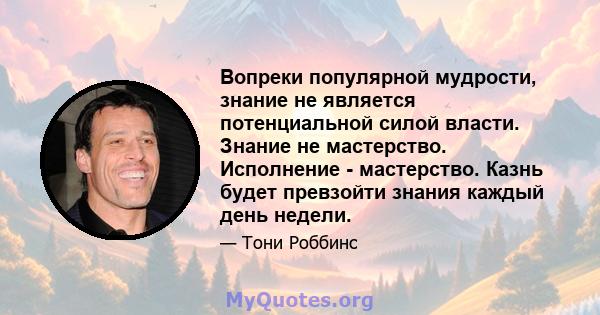 Вопреки популярной мудрости, знание не является потенциальной силой власти. Знание не мастерство. Исполнение - мастерство. Казнь будет превзойти знания каждый день недели.