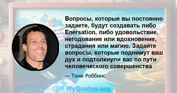 Вопросы, которые вы постоянно задаете, будут создавать либо Enersation, либо удовольствие, негодование или вдохновение, страдания или магию. Задайте вопросы, которые поднимут ваш дух и подтолкнули вас по пути