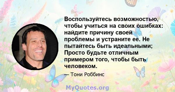 Воспользуйтесь возможностью, чтобы учиться на своих ошибках: найдите причину своей проблемы и устраните ее. Не пытайтесь быть идеальными; Просто будьте отличным примером того, чтобы быть человеком.