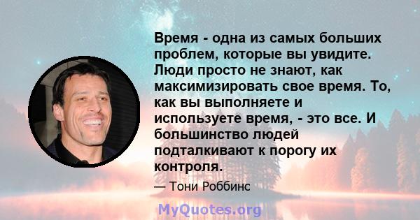 Время - одна из самых больших проблем, которые вы увидите. Люди просто не знают, как максимизировать свое время. То, как вы выполняете и используете время, - это все. И большинство людей подталкивают к порогу их