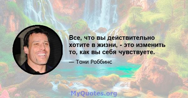 Все, что вы действительно хотите в жизни, - это изменить то, как вы себя чувствуете.