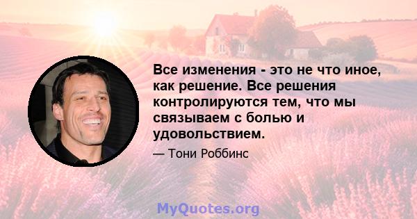 Все изменения - это не что иное, как решение. Все решения контролируются тем, что мы связываем с болью и удовольствием.