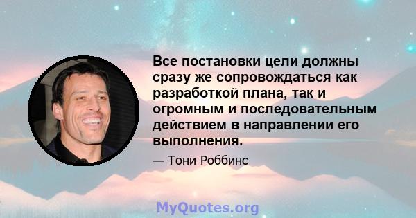 Все постановки цели должны сразу же сопровождаться как разработкой плана, так и огромным и последовательным действием в направлении его выполнения.