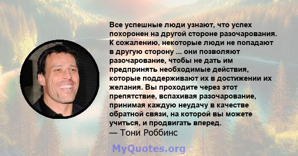 Все успешные люди узнают, что успех похоронен на другой стороне разочарования. К сожалению, некоторые люди не попадают в другую сторону ... они позволяют разочарование, чтобы не дать им предпринять необходимые действия, 